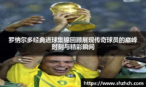 罗纳尔多经典进球集锦回顾展现传奇球员的巅峰时刻与精彩瞬间