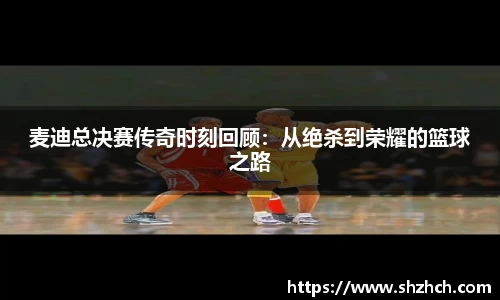 麦迪总决赛传奇时刻回顾：从绝杀到荣耀的篮球之路