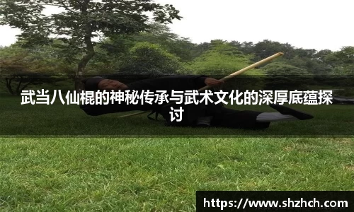 武当八仙棍的神秘传承与武术文化的深厚底蕴探讨