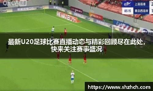 最新U20足球比赛直播动态与精彩回顾尽在此处，快来关注赛事盛况