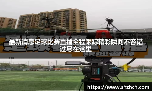 最新消息足球比赛直播全程跟踪精彩瞬间不容错过尽在这里