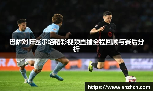 巴萨对阵塞尔塔精彩视频直播全程回顾与赛后分析