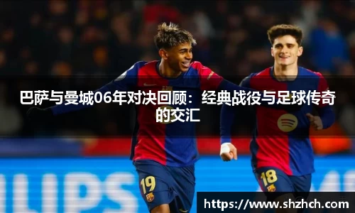 巴萨与曼城06年对决回顾：经典战役与足球传奇的交汇